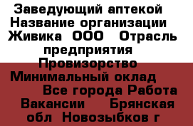 Заведующий аптекой › Название организации ­ Живика, ООО › Отрасль предприятия ­ Провизорство › Минимальный оклад ­ 35 000 - Все города Работа » Вакансии   . Брянская обл.,Новозыбков г.